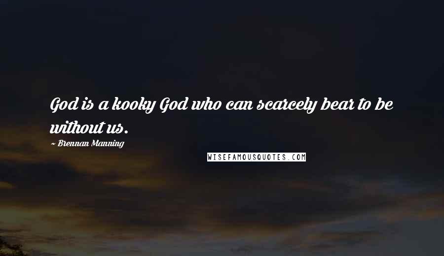 Brennan Manning Quotes: God is a kooky God who can scarcely bear to be without us.