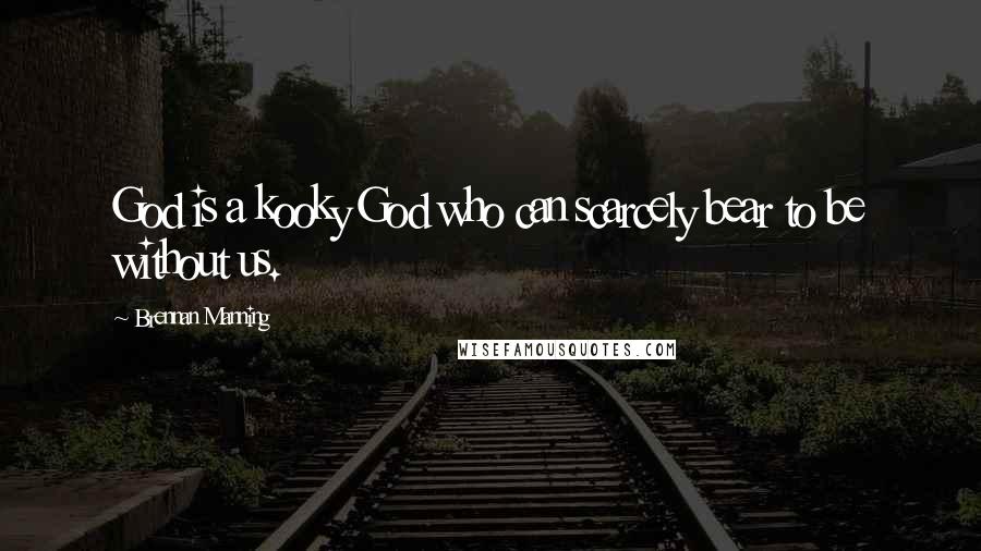 Brennan Manning Quotes: God is a kooky God who can scarcely bear to be without us.