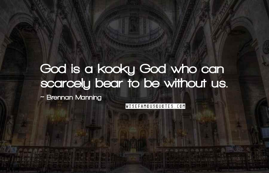 Brennan Manning Quotes: God is a kooky God who can scarcely bear to be without us.