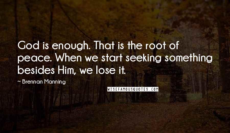 Brennan Manning Quotes: God is enough. That is the root of peace. When we start seeking something besides Him, we lose it.