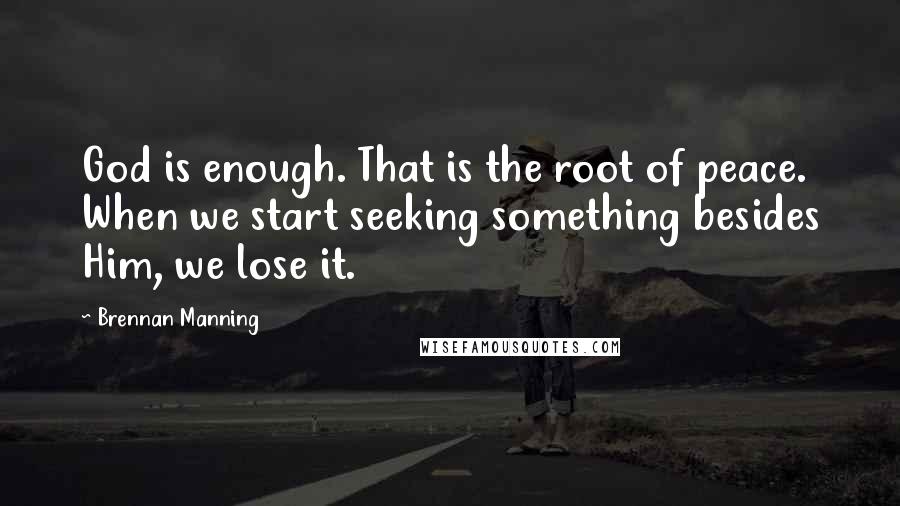 Brennan Manning Quotes: God is enough. That is the root of peace. When we start seeking something besides Him, we lose it.