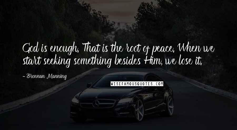 Brennan Manning Quotes: God is enough. That is the root of peace. When we start seeking something besides Him, we lose it.
