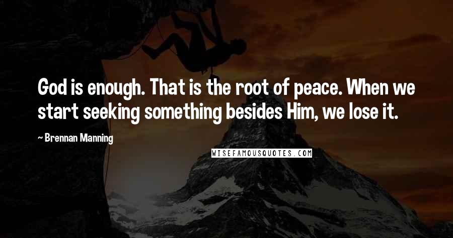 Brennan Manning Quotes: God is enough. That is the root of peace. When we start seeking something besides Him, we lose it.