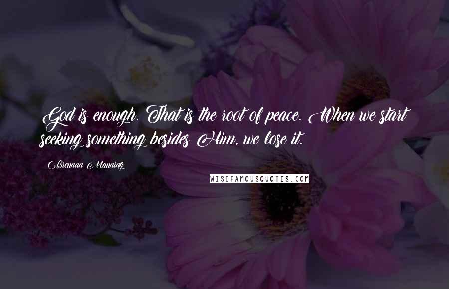 Brennan Manning Quotes: God is enough. That is the root of peace. When we start seeking something besides Him, we lose it.