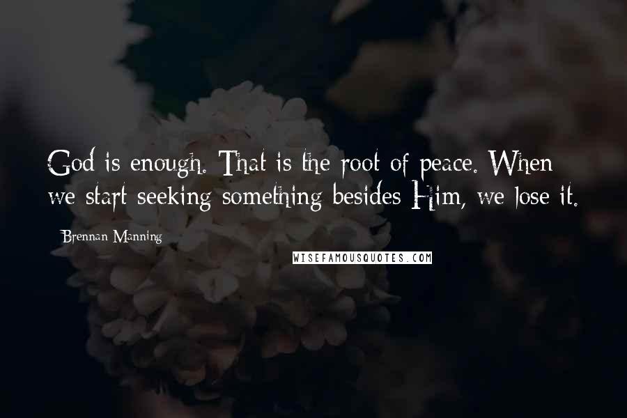 Brennan Manning Quotes: God is enough. That is the root of peace. When we start seeking something besides Him, we lose it.