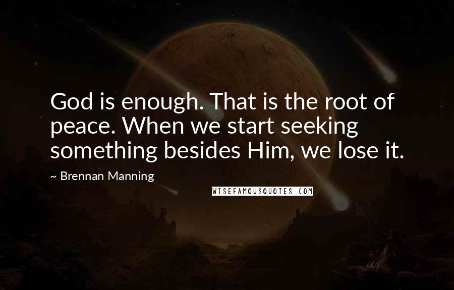 Brennan Manning Quotes: God is enough. That is the root of peace. When we start seeking something besides Him, we lose it.