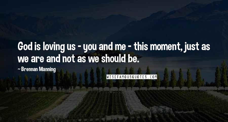 Brennan Manning Quotes: God is loving us - you and me - this moment, just as we are and not as we should be.
