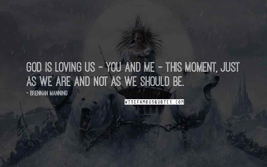 Brennan Manning Quotes: God is loving us - you and me - this moment, just as we are and not as we should be.