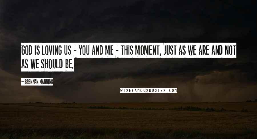 Brennan Manning Quotes: God is loving us - you and me - this moment, just as we are and not as we should be.
