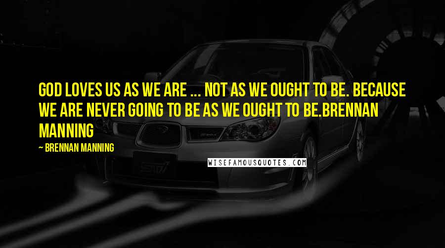 Brennan Manning Quotes: God loves us as we are ... not as we ought to be. because we are never going to be as we ought to be.Brennan Manning