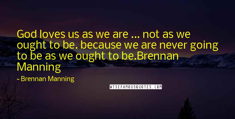 Brennan Manning Quotes: God loves us as we are ... not as we ought to be. because we are never going to be as we ought to be.Brennan Manning