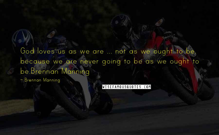 Brennan Manning Quotes: God loves us as we are ... not as we ought to be. because we are never going to be as we ought to be.Brennan Manning