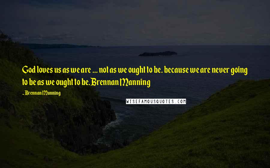 Brennan Manning Quotes: God loves us as we are ... not as we ought to be. because we are never going to be as we ought to be.Brennan Manning