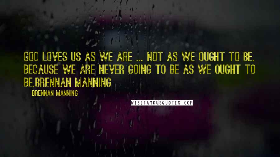 Brennan Manning Quotes: God loves us as we are ... not as we ought to be. because we are never going to be as we ought to be.Brennan Manning