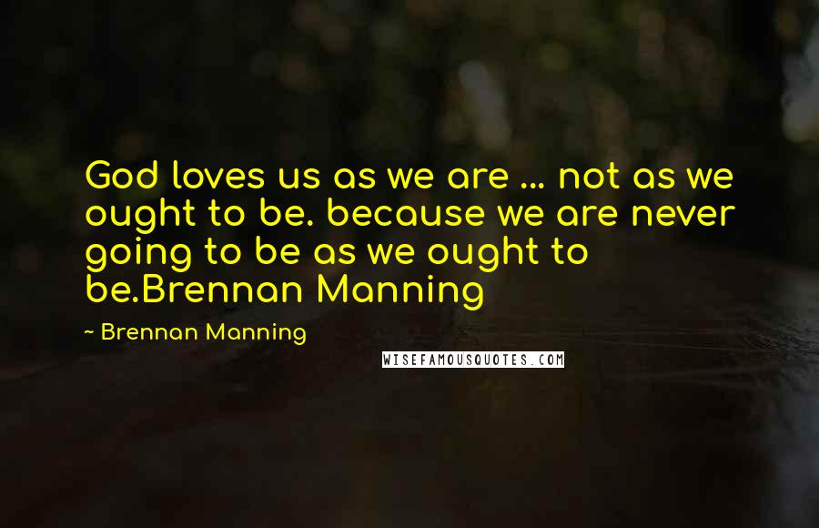 Brennan Manning Quotes: God loves us as we are ... not as we ought to be. because we are never going to be as we ought to be.Brennan Manning