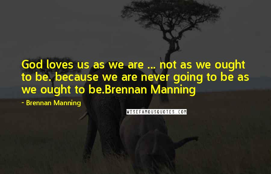 Brennan Manning Quotes: God loves us as we are ... not as we ought to be. because we are never going to be as we ought to be.Brennan Manning