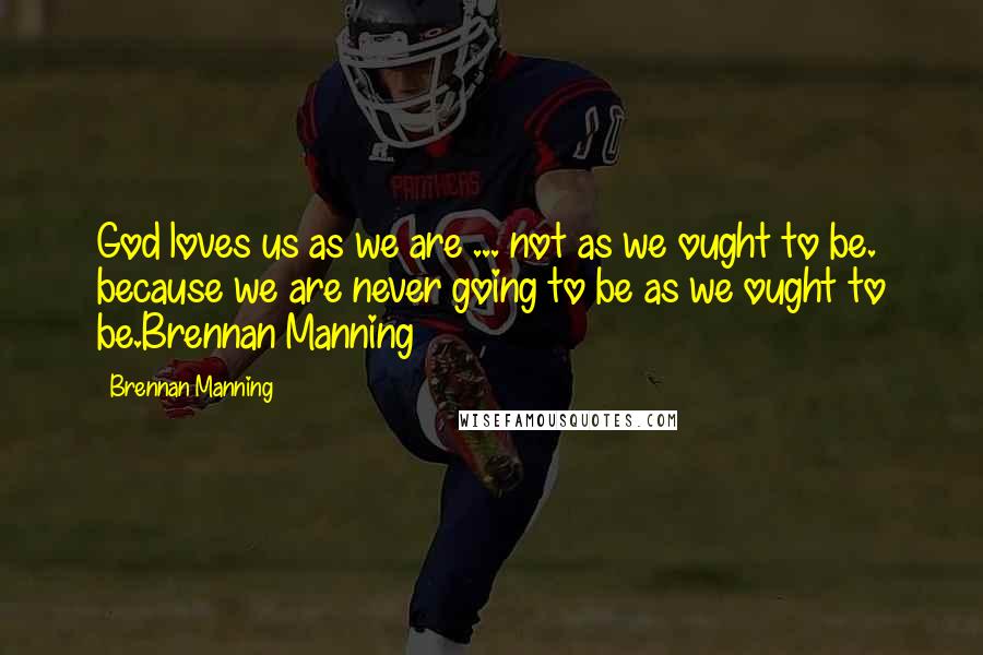 Brennan Manning Quotes: God loves us as we are ... not as we ought to be. because we are never going to be as we ought to be.Brennan Manning