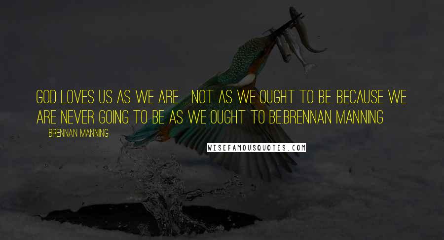 Brennan Manning Quotes: God loves us as we are ... not as we ought to be. because we are never going to be as we ought to be.Brennan Manning