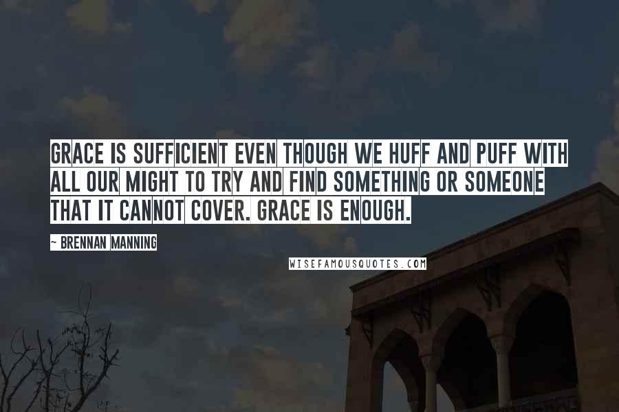 Brennan Manning Quotes: Grace is sufficient even though we huff and puff with all our might to try and find something or someone that it cannot cover. Grace is enough.