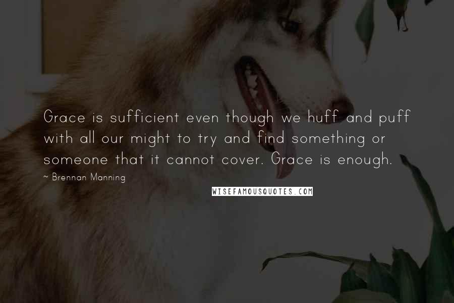 Brennan Manning Quotes: Grace is sufficient even though we huff and puff with all our might to try and find something or someone that it cannot cover. Grace is enough.