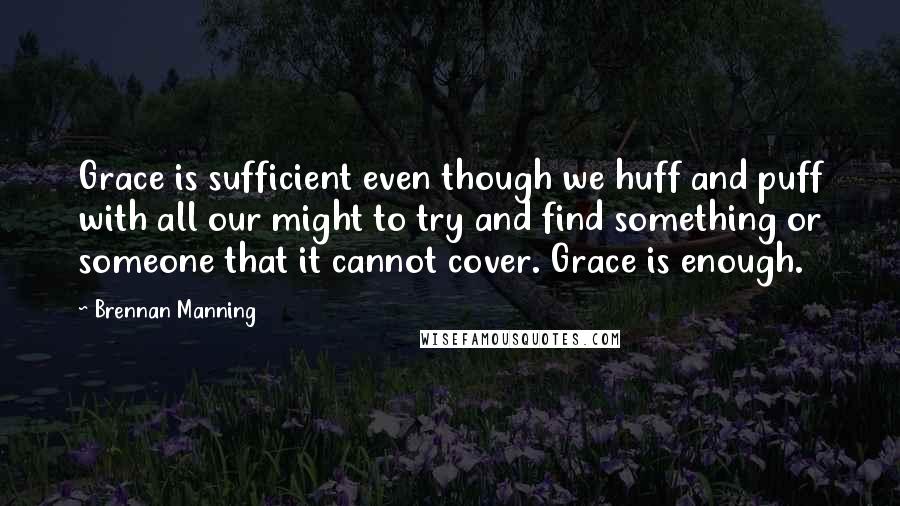 Brennan Manning Quotes: Grace is sufficient even though we huff and puff with all our might to try and find something or someone that it cannot cover. Grace is enough.