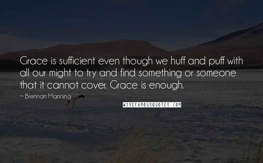 Brennan Manning Quotes: Grace is sufficient even though we huff and puff with all our might to try and find something or someone that it cannot cover. Grace is enough.