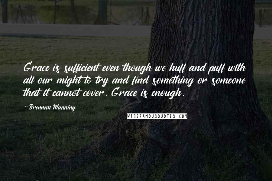 Brennan Manning Quotes: Grace is sufficient even though we huff and puff with all our might to try and find something or someone that it cannot cover. Grace is enough.