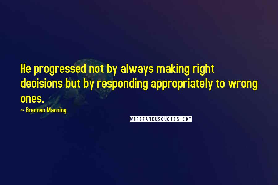 Brennan Manning Quotes: He progressed not by always making right decisions but by responding appropriately to wrong ones.