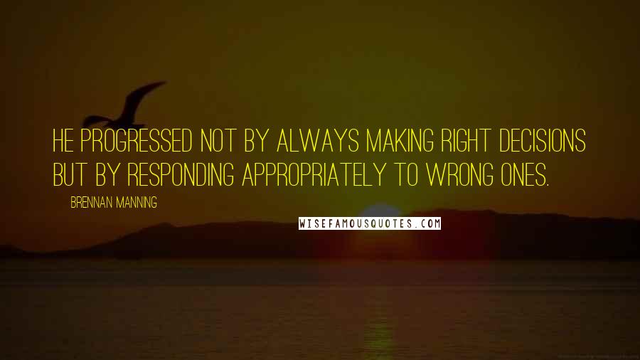 Brennan Manning Quotes: He progressed not by always making right decisions but by responding appropriately to wrong ones.