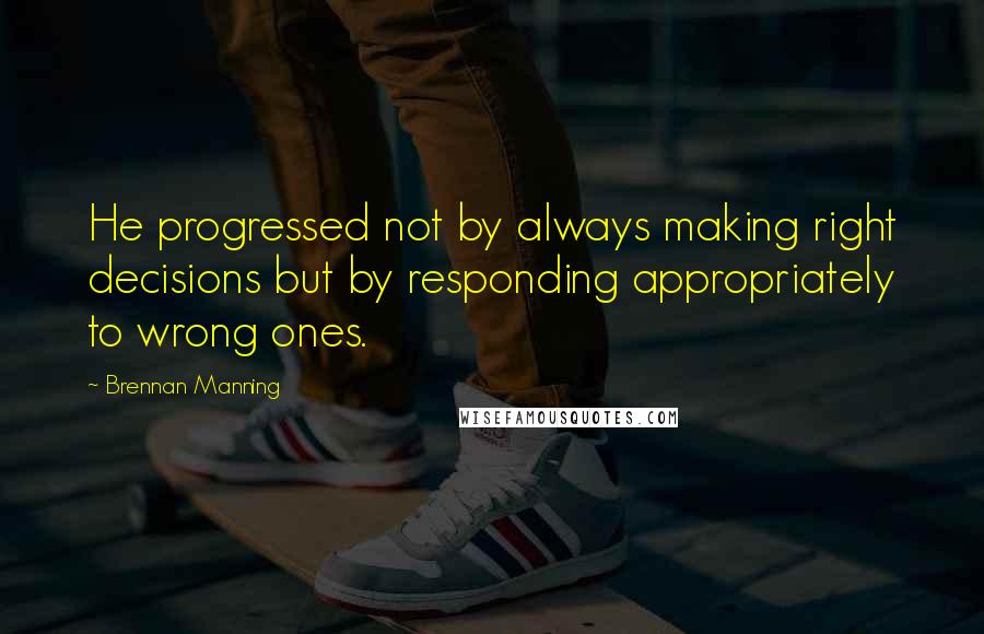 Brennan Manning Quotes: He progressed not by always making right decisions but by responding appropriately to wrong ones.