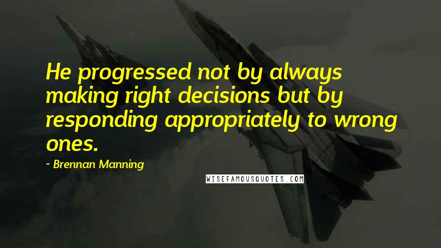 Brennan Manning Quotes: He progressed not by always making right decisions but by responding appropriately to wrong ones.