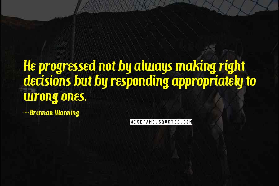 Brennan Manning Quotes: He progressed not by always making right decisions but by responding appropriately to wrong ones.