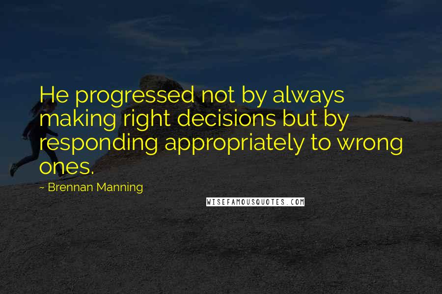 Brennan Manning Quotes: He progressed not by always making right decisions but by responding appropriately to wrong ones.