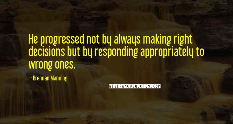 Brennan Manning Quotes: He progressed not by always making right decisions but by responding appropriately to wrong ones.