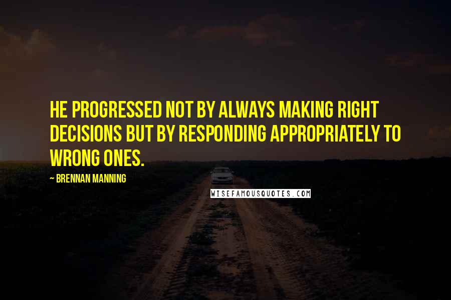 Brennan Manning Quotes: He progressed not by always making right decisions but by responding appropriately to wrong ones.