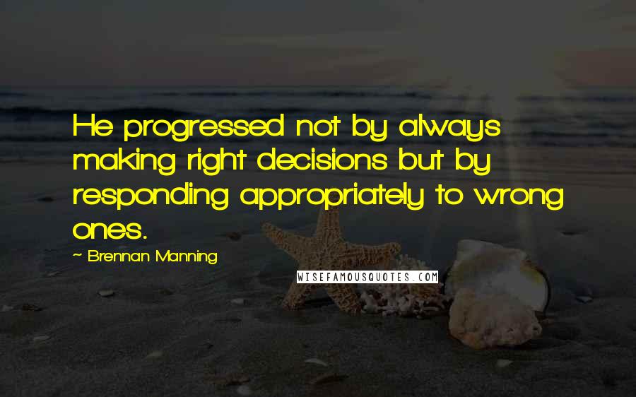 Brennan Manning Quotes: He progressed not by always making right decisions but by responding appropriately to wrong ones.