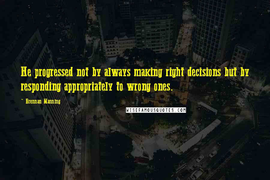 Brennan Manning Quotes: He progressed not by always making right decisions but by responding appropriately to wrong ones.