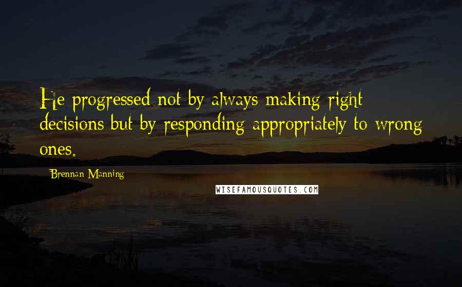 Brennan Manning Quotes: He progressed not by always making right decisions but by responding appropriately to wrong ones.