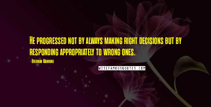 Brennan Manning Quotes: He progressed not by always making right decisions but by responding appropriately to wrong ones.