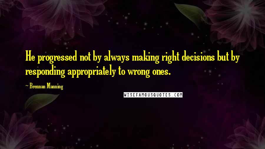 Brennan Manning Quotes: He progressed not by always making right decisions but by responding appropriately to wrong ones.