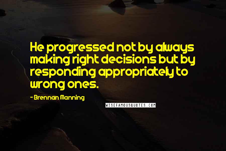 Brennan Manning Quotes: He progressed not by always making right decisions but by responding appropriately to wrong ones.