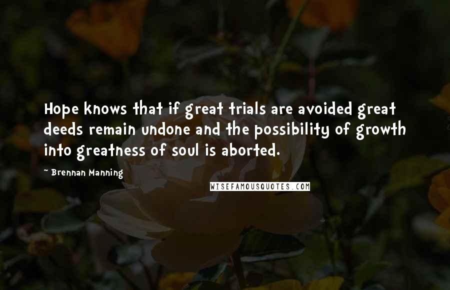 Brennan Manning Quotes: Hope knows that if great trials are avoided great deeds remain undone and the possibility of growth into greatness of soul is aborted.