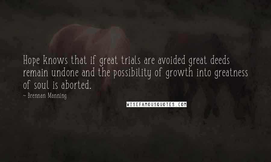 Brennan Manning Quotes: Hope knows that if great trials are avoided great deeds remain undone and the possibility of growth into greatness of soul is aborted.