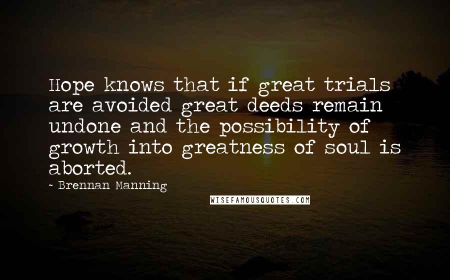 Brennan Manning Quotes: Hope knows that if great trials are avoided great deeds remain undone and the possibility of growth into greatness of soul is aborted.