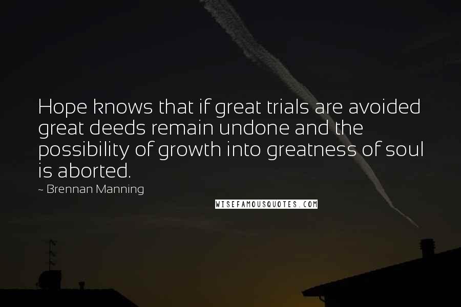 Brennan Manning Quotes: Hope knows that if great trials are avoided great deeds remain undone and the possibility of growth into greatness of soul is aborted.