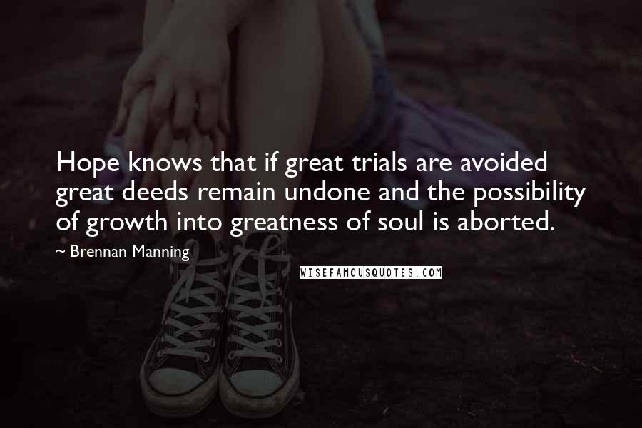 Brennan Manning Quotes: Hope knows that if great trials are avoided great deeds remain undone and the possibility of growth into greatness of soul is aborted.