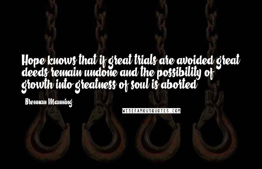 Brennan Manning Quotes: Hope knows that if great trials are avoided great deeds remain undone and the possibility of growth into greatness of soul is aborted.