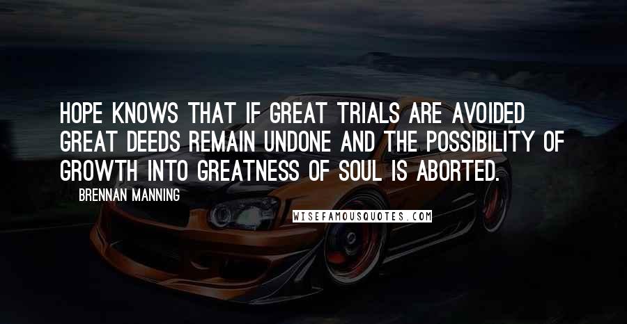 Brennan Manning Quotes: Hope knows that if great trials are avoided great deeds remain undone and the possibility of growth into greatness of soul is aborted.
