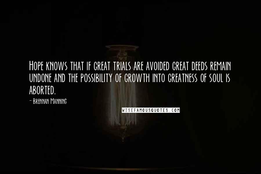 Brennan Manning Quotes: Hope knows that if great trials are avoided great deeds remain undone and the possibility of growth into greatness of soul is aborted.