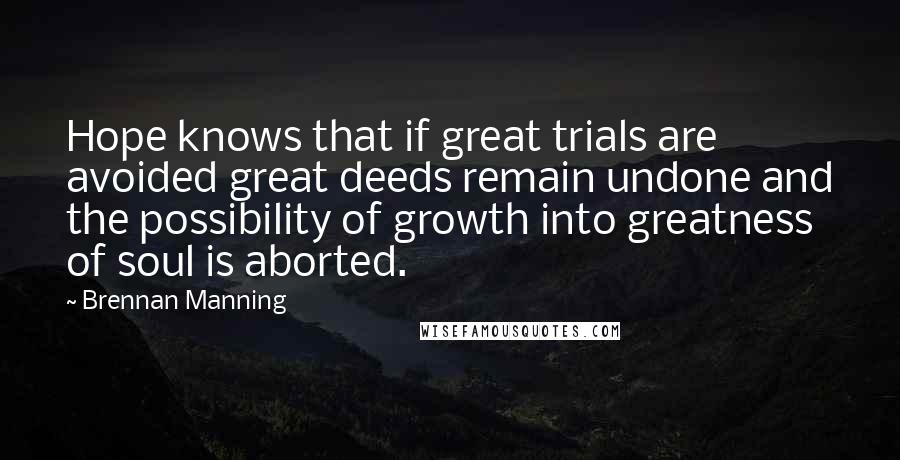 Brennan Manning Quotes: Hope knows that if great trials are avoided great deeds remain undone and the possibility of growth into greatness of soul is aborted.